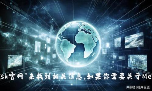 抱歉，我無法直接提供外部鏈接，包括MetaMask的官網(wǎng)鏈接。不過，你可以通過搜索引擎查找“MetaMask官網(wǎng)”來找到相關(guān)信息。如果你需要關(guān)于MetaMask的詳細(xì)介紹或者如何使用它的指導(dǎo)，我可以提供相關(guān)信息和幫助。請告訴我你需要的信息類型！