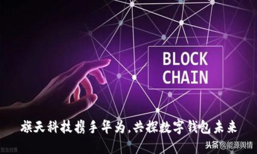 旗天科技攜手華為，共探數(shù)字錢包未來