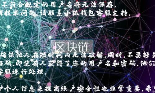 
小狐錢包用戶名查詢指南

關(guān)鍵詞
小狐錢包, 用戶名查詢, 錢包使用

詳細介紹
在數(shù)字化時代，越來越多人開始使用各種電子錢包來管理自己的資金，而小狐錢包作為其中一款受歡迎的電子錢包，也被越來越多的人所使用。對于新用戶而言，可能會遇到一些操作上的困難，比如如何查看自己的用戶名。本指南將為您詳細介紹如何在小狐錢包中查看您的用戶名，并解答相關(guān)的常見問題。

一、小狐錢包的基本介紹
小狐錢包是一款集資金管理、支付、轉(zhuǎn)賬、投資等多功能為一體的數(shù)字錢包。通過小狐錢包，用戶可以方便快捷地進行各種金融操作。無論是在線購物還是線下支付，小狐錢包提供了極大的便利性。為了確保用戶的資金安全，小狐錢包采用了多種加密技術(shù)，保障用戶的個人信息不被泄露。
在使用小狐錢包的過程中，用戶名是非常重要的標識。一方面，它是用戶在平臺上的唯一標識，另一方面，用戶在進行某些操作時，如轉(zhuǎn)賬和添加好友時，常常需要使用到用戶名。因此，了解如何查看自己的用戶名顯得格外重要。

二、如何在小狐錢包中查看用戶名
在小狐錢包中查看用戶名的操作其實非常簡單，下面是具體的步驟：
ol
   li打開小狐錢包APP，確保您已經(jīng)登錄到您的賬戶。/li
   li在主頁面的右上角，您會看到您的頭像，點擊頭像圖標。/li
   li進入個人中心后，您將看到您的個人信息，包括您的用戶名、手機號、余額等信息。/li
   li在這里，您可以很清晰地看到您的用戶名，備份或者記下這個信息。/li
/ol
如果您在使用過程中遇到任何問題，例如忘記密碼、無法登錄等，可以參考小狐錢包的幫助中心進行解決。

三、常見問題解答

問題1：如果忘記了小狐錢包的用戶名，該如何找回？
很多用戶在使用電子錢包的過程中，可能會忘記自己的用戶名。幸運的是，小狐錢包提供了一些簡單的找回方法。以下是詳細步驟：
第一步，打開小狐錢包的登錄界面，點擊“忘記用戶名？”的鏈接。這個鏈接通常位于登入框的下方。點擊后，會彈出一個找回用戶名的窗口，您需要輸入與該賬戶綁定的手機號碼或者電子郵箱。
第二步，輸入手機號碼后，您會收到一條短信，里面包含了您的用戶名。請按提示操作，注意確保您輸入的手機號碼是正確的，并且是與您的小狐錢包賬戶關(guān)聯(lián)的。
第三步，通過短信中的提示，您可以成功找回用戶名，并在登錄時使用它。如果您沒有綁定手機號碼，那么使用郵箱查找用戶名可能會更合適。


問題2：小狐錢包的用戶名有什么重要性？
小狐錢包的用戶名不僅是用戶的身份標識，還影響到用戶在錢包中的一些操作及使用體驗。具體來說，它的作用主要體現(xiàn)在以下幾個方面：
首先，用戶名是用戶進行轉(zhuǎn)賬、支付時的重要信息。當您需要將資金轉(zhuǎn)賬給其他用戶時，通常需要輸入對方的用戶名。因此，記住用戶名可以避免在操作流程中出現(xiàn)錯誤，保障資金安全。
其次，用戶名在添加好友及社交功能中起著重要的作用。小狐錢包不僅僅是一個支付工具，它還具備社交功能，用戶可以通過昵稱或用戶名找到對應的朋友，進行互動。如果您在某個場合聽說了朋友的小狐錢包賬號，但是未記住其完整信息，那么用戶名就顯得尤為重要。
另外，用戶名在進行賬戶安全方面也同樣重要。若用戶需要隱私保護，一些操作可能需要用到用戶名，例如修改賬戶權(quán)限、設(shè)置安全信息等。在保護個人隱私和賬戶安全的基礎(chǔ)上，用戶名顯得尤為重要。

問題3：小狐錢包的用戶名可以修改嗎？如何修改？
在小狐錢包中，用戶是可以修改自己的用戶名的，但需注意遵循一定的規(guī)則。首先，您需要打開小狐錢包APP，登錄到您的賬戶。接下來，進入個人中心，點擊“個人信息”選項。這時，您會看到“修改用戶名”的選項。在這里，您可以輸入新的用戶名。
請注意，修改用戶名時，需遵循小狐錢包的使用規(guī)范。例如，用戶名通常需要包含字母與數(shù)字的組合，并且長度在4至20個字符之間。不符合規(guī)定的用戶名將無法保存。
修改成功后，系統(tǒng)會提示您新的用戶名已生效。請妥善保存并牢記您的新用戶名，避免因忘記用戶名而影響您的使用。如若遇到任何技術(shù)問題，請聯(lián)系小狐錢包客服支持。


問題4：如何保護小狐錢包中的用戶名和個人信息安全？
用戶在使用小狐錢包時，需特別注意保護自己的用戶名及個人信息的安全。以下是一些有效的措施：
首先，設(shè)定復雜的密碼以及定期更新密碼是非常有效的方法。用戶在設(shè)置密碼時，最好選擇包含字母、數(shù)字和特殊字符的復雜組合，確保他人在短時間內(nèi)無法破解。同時，不要輕易共享密碼和用戶名給他人，特別是在公共場合或不信任的設(shè)備上。
其次，開啟賬戶的雙重驗證功能，也是一種提高賬號安全性的好方法。比如每當你在新設(shè)備上登錄時，系統(tǒng)將要求你輸入額外的驗證碼。即使有人獲得了您的用戶名和密碼，他們也無法登錄賬戶，保障了賬戶安全。
最后，定期查看賬戶的交易記錄和訪問記錄也是非常必要的。若發(fā)現(xiàn)任何異常交易或不明登錄，請立刻凍結(jié)賬戶，并聯(lián)系小狐錢包客服進行處理。

綜上所述，了解如何在小狐錢包中查看您的用戶名十分重要，它能幫助用戶更好地使用這款電子錢包。同時，通過修改用戶名和保護個人信息來提高賬戶安全性也非常重要。希望本指南能對您在使用小狐錢包的過程中有所幫助。