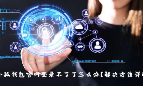 小狐錢包官網(wǎng)登錄不了了怎么辦？解決方法詳解